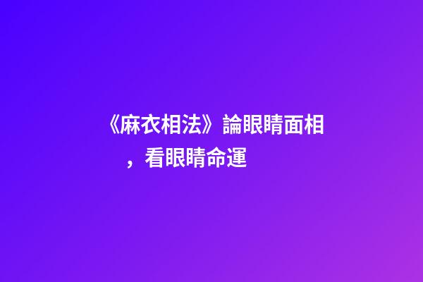 《麻衣相法》論眼睛面相，看眼睛命運